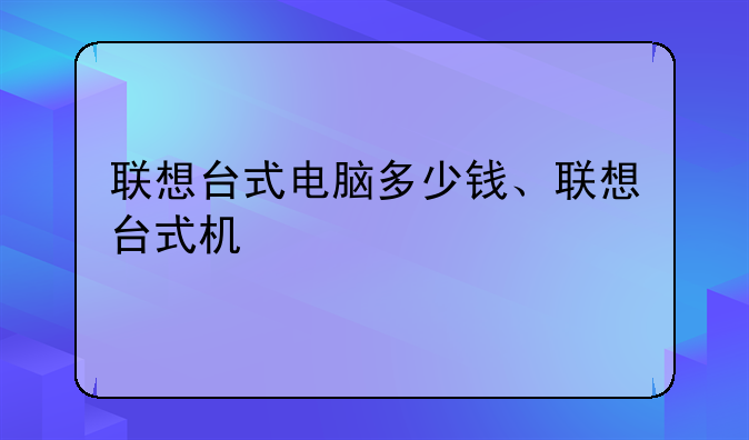 联想台式电脑多少钱、联想台式机