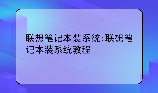 联想笔记本装系统:联想笔记本装系统教程