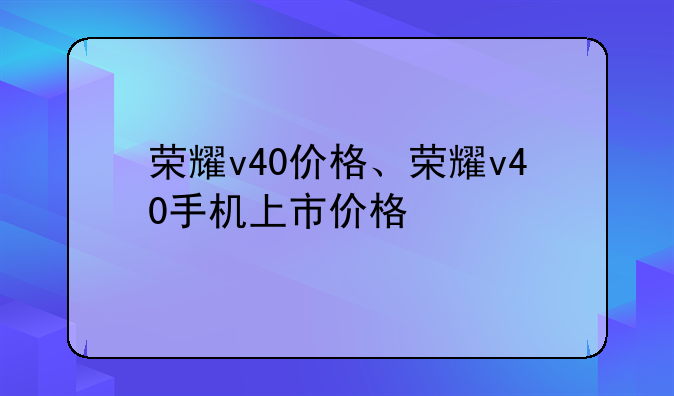 荣耀v40价格、荣耀v40手机上市价格