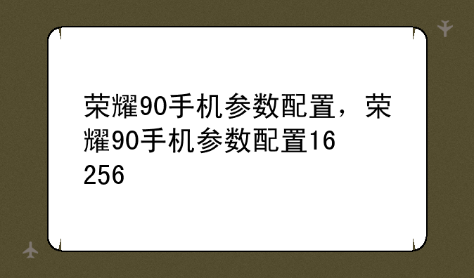 荣耀90手机参数配置，荣耀90手机参数配置16+256