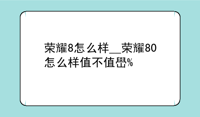 荣耀8怎么样__荣耀80怎么样值不值得购买