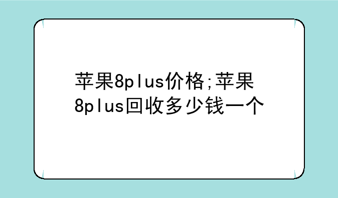 苹果8plus价格;苹果8plus回收多少钱一个