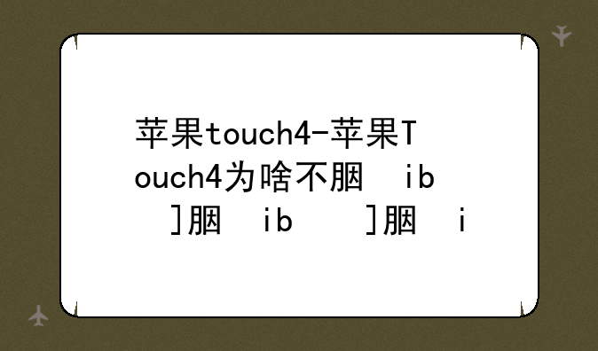 苹果touch4-苹果Touch4为啥不能用了