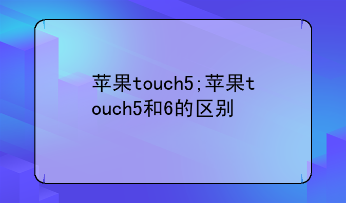苹果touch5;苹果touch5和6的区别