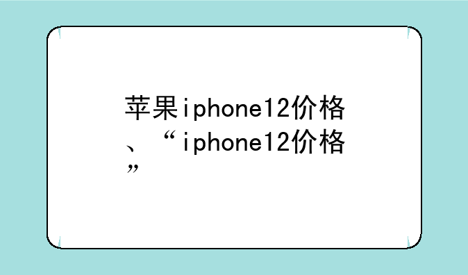 苹果iphone12价格、“iphone12价格”