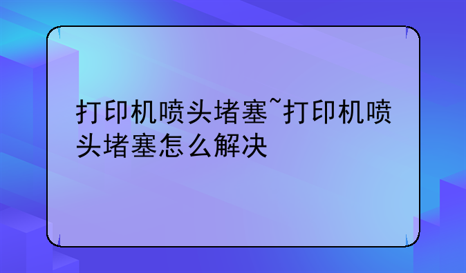 打印机喷头堵塞~打印机喷头堵塞怎么解决