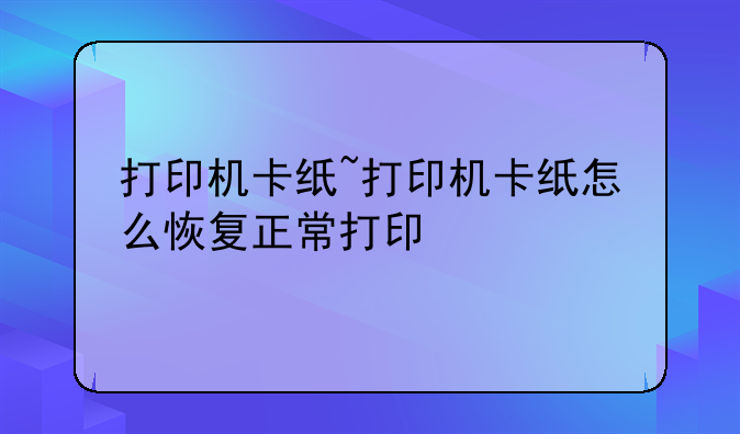 打印机卡纸~打印机卡纸怎么恢复正常打印