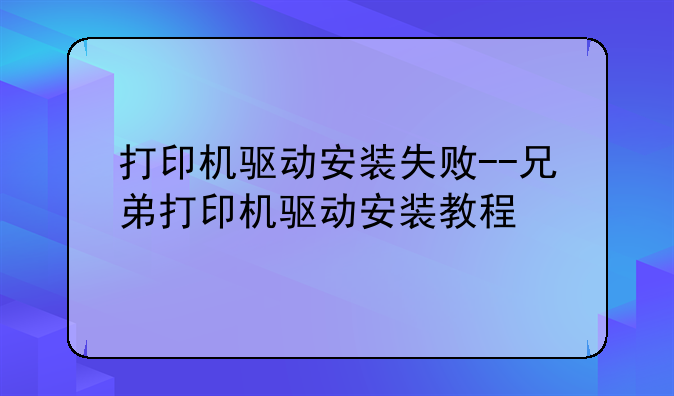 打印机驱动安装失败--兄弟打印机驱动安装教程