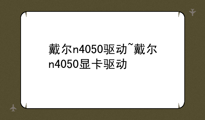 戴尔n4050驱动~戴尔n4050显卡驱动