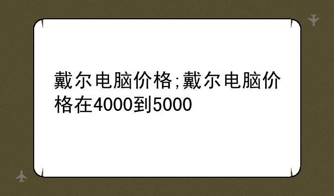 戴尔电脑价格;戴尔电脑价格在4000到5000