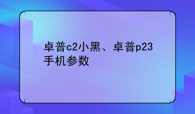 卓普c2小黑、卓普p23手机参数