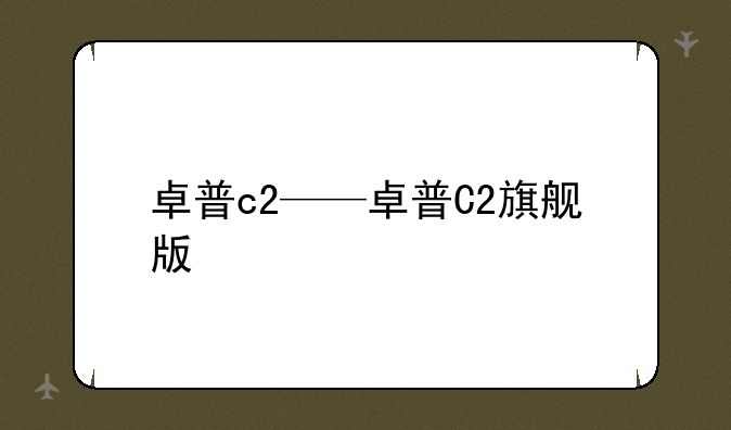 卓普c2——卓普C2旗舰版