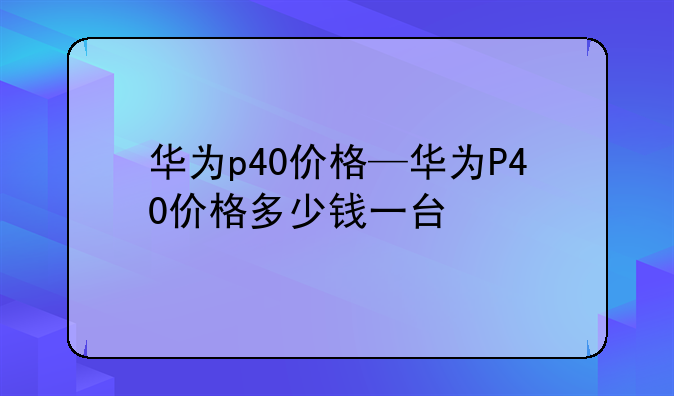 华为p40价格—华为P40价格多少钱一台