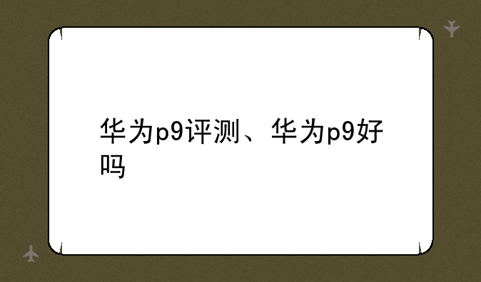 华为p9评测、华为p9好吗