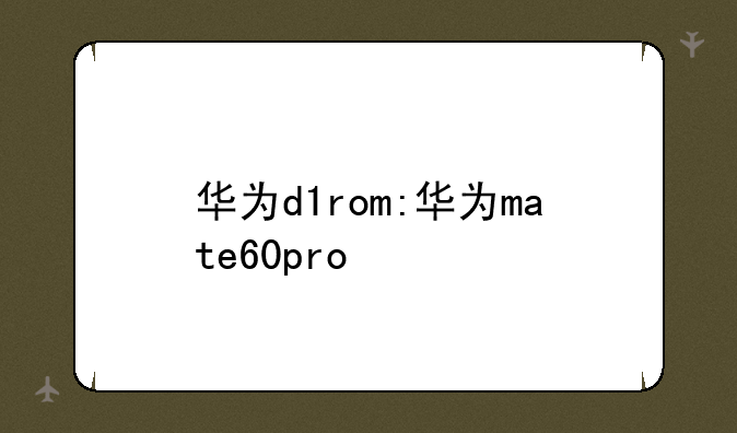 华为d1rom:华为mate60pro