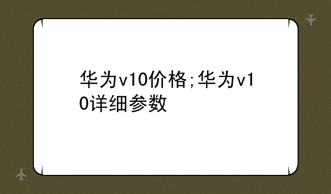 华为v10价格;华为v10详细参数