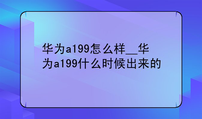 华为a199怎么样__华为a199什么时候出来的