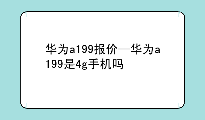 华为a199报价—华为a199是4g手机吗