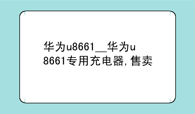华为u8661__华为u8661专用充电器,售卖