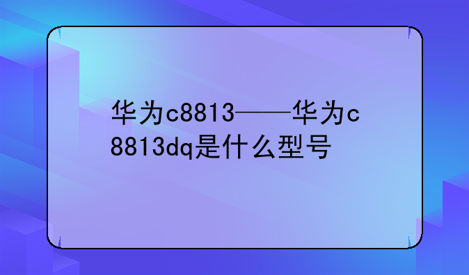 华为c8813——华为c8813dq是什么型号