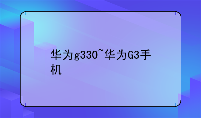 华为g330~华为G3手机