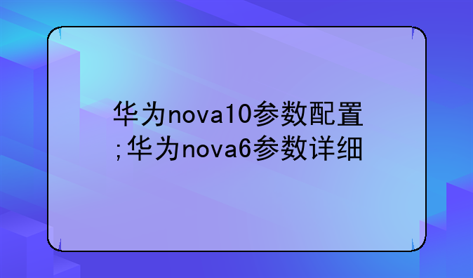 华为nova10参数配置;华为nova6参数详细