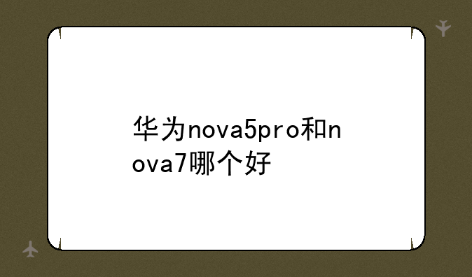 华为nova5pro和nova7哪个好