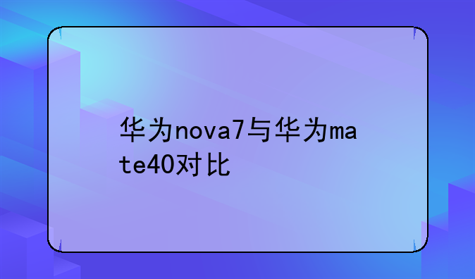 华为nova7与华为mate40对比