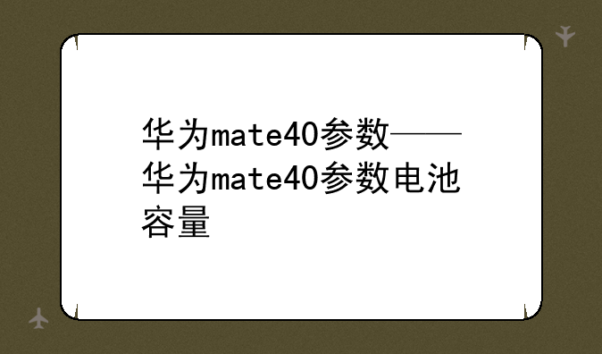 华为mate40参数——华为mate40参数电池容量