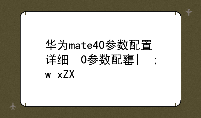华为mate40参数配置详细__华为mate40系列参数配置