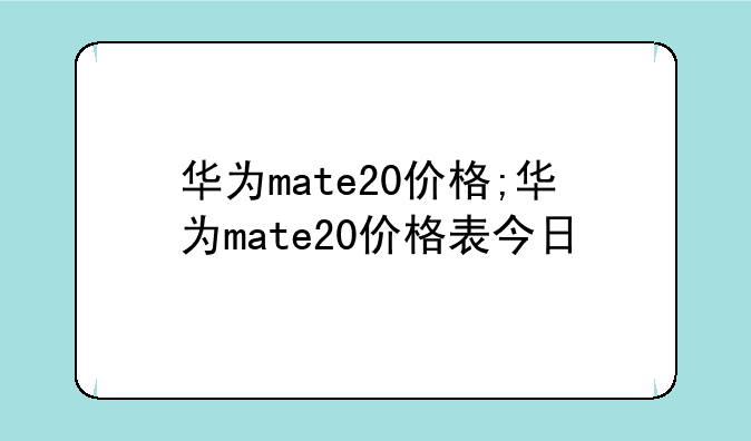 华为mate20价格;华为mate20价格表今日
