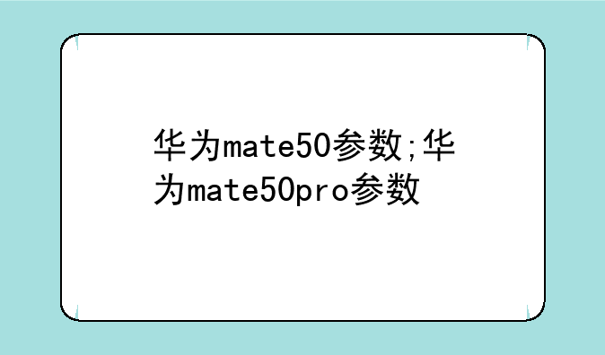 华为mate50参数;华为mate50pro参数