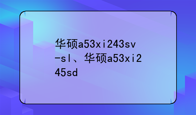 华硕a53xi243sv-sl、华硕a53xi245sd