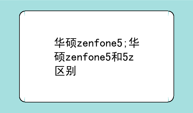 华硕zenfone5;华硕zenfone5和5z区别