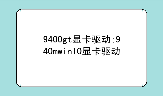 9400gt显卡驱动;940mwin10显卡驱动