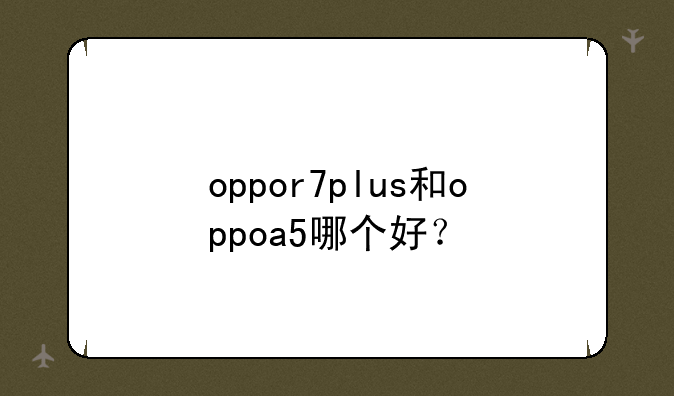 oppor7plus和oppoa5哪个好？