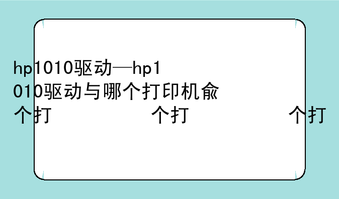 hp1010驱动—hp1010驱动与哪个打印机兼容