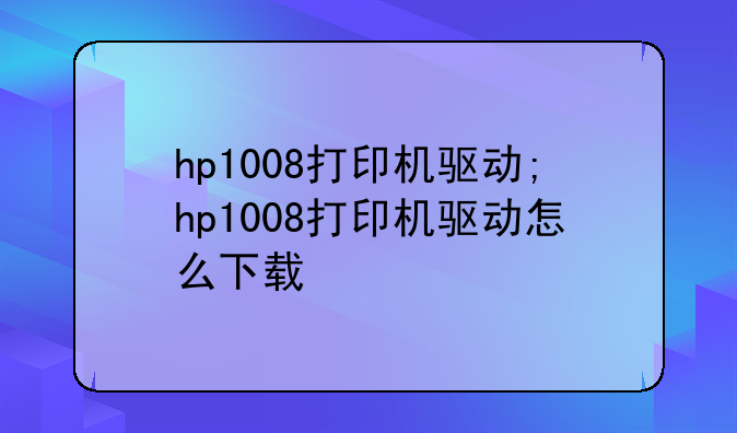hp1008打印机驱动;hp1008打印机驱动怎么下载