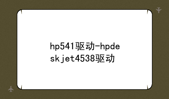 hp541驱动-hpdeskjet4538驱动