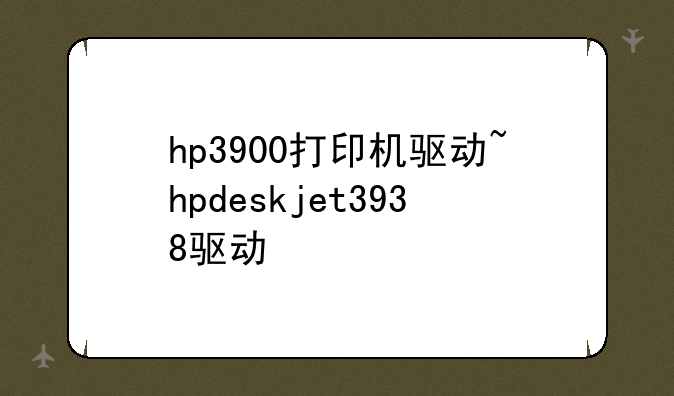 hp3900打印机驱动~hpdeskjet3938驱动