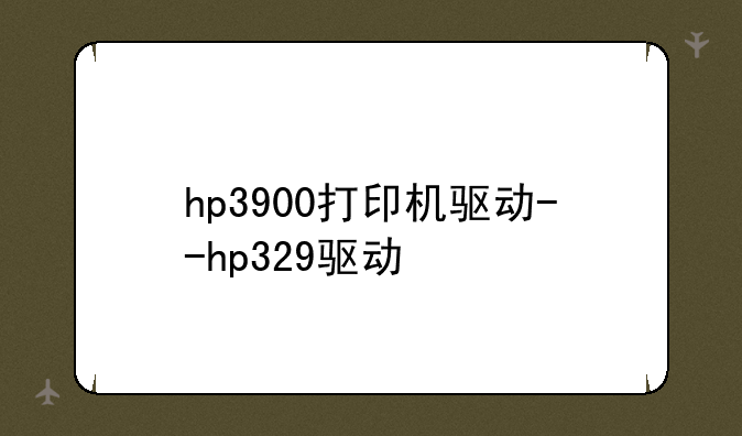 hp3900打印机驱动--hp329驱动