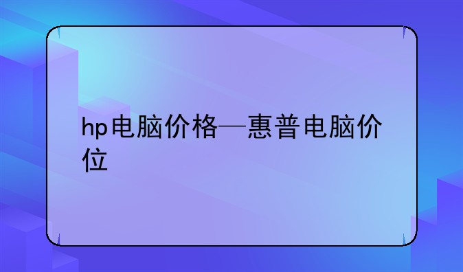 hp电脑价格—惠普电脑价位