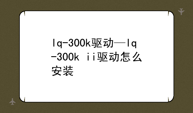 lq-300k驱动—lq-300k+ii驱动怎么安装
