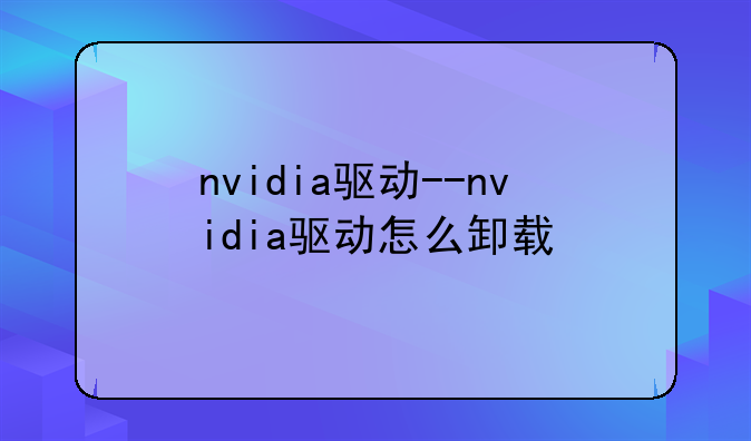 nvidia驱动--nvidia驱动怎么卸载