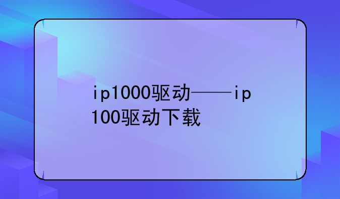 ip1000驱动——ip100驱动下载