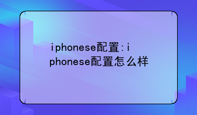 iphonese配置:iphonese配置怎么样