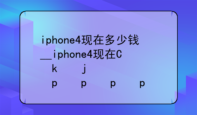 iphone4现在多少钱__iphone4现在价格多少