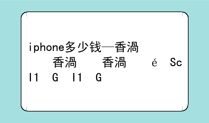 iphone多少钱—香港买一部iphone多少钱