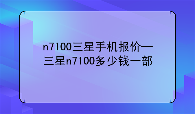 n7100三星手机报价—三星n7100多少钱一部