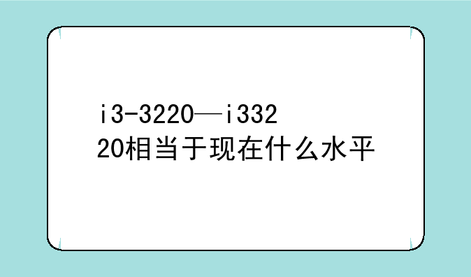i3-3220—i33220相当于现在什么水平